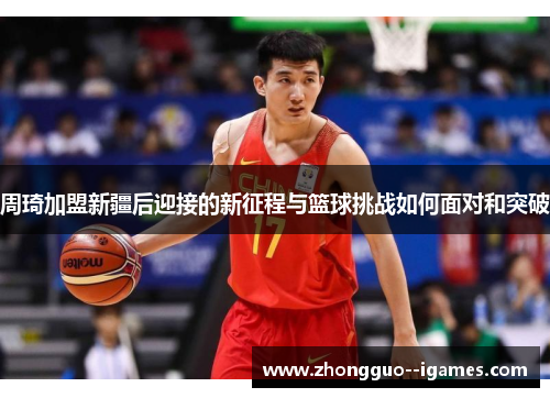 周琦加盟新疆后迎接的新征程与篮球挑战如何面对和突破 周琦加盟新疆后迎接的新征程与篮球挑战如何面对和突破