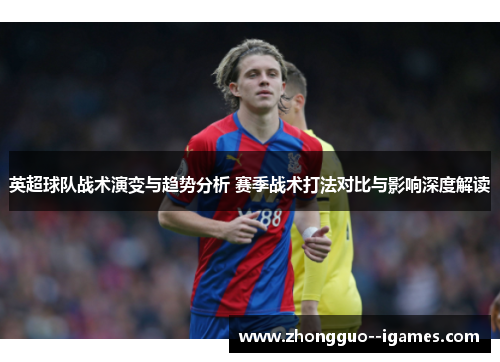 英超球队战术演变与趋势分析 赛季战术打法对比与影响深度解读 英超球队战术演变与趋势分析 赛季战术打法对比与影响深度解读