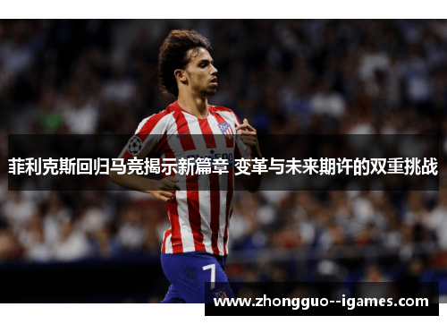 菲利克斯回归马竞揭示新篇章 变革与未来期许的双重挑战 菲利克斯回归马竞揭示新篇章 变革与未来期许的双重挑战