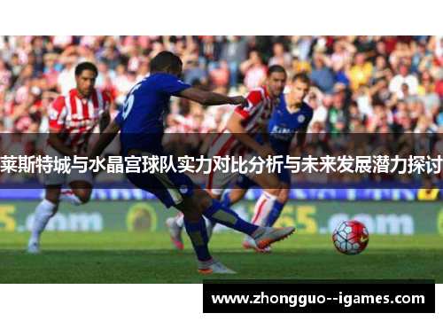 莱斯特城与水晶宫球队实力对比分析与未来发展潜力探讨 莱斯特城与水晶宫球队实力对比分析与未来发展潜力探讨