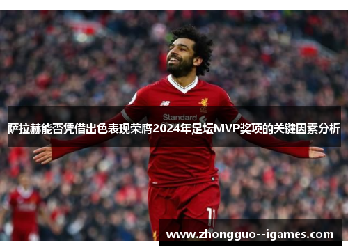 萨拉赫能否凭借出色表现荣膺2024年足坛MVP奖项的关键因素分析