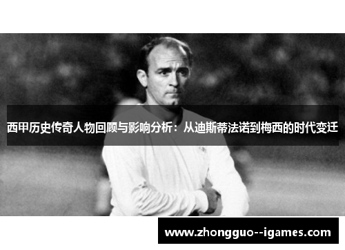 西甲历史传奇人物回顾与影响分析:从迪斯蒂法诺到梅西的时代变迁 西甲历史传奇人物回顾与影响分析:从迪斯蒂法诺到梅西的时代变迁