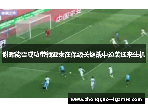 谢晖能否成功带领亚泰在保级关键战中逆袭迎来生机