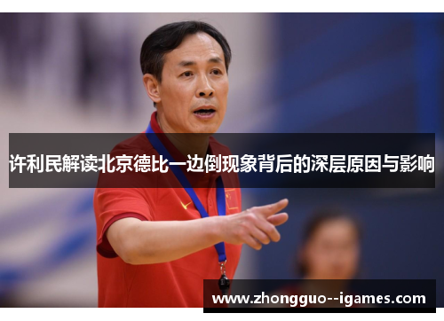 许利民解读北京德比一边倒现象背后的深层原因与影响 许利民解读北京德比一边倒现象背后的深层原因与影响
