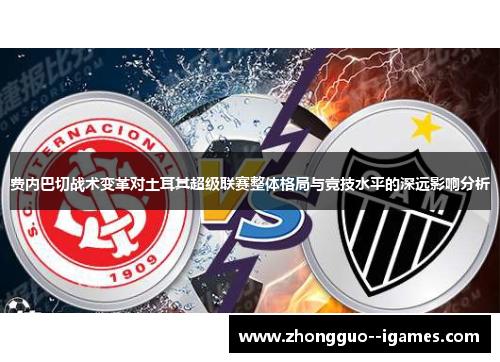 费内巴切战术变革对土耳其超级联赛整体格局与竞技水平的深远影响分析 费内巴切战术变革对土耳其超级联赛整体格局与竞技水平的深远影响分析