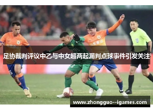 足协裁判评议中乙与中女超两起漏判点球事件引发关注