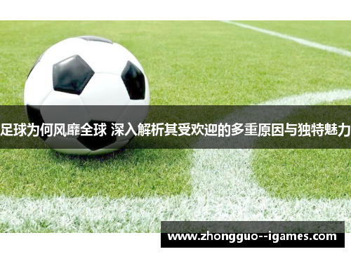 足球为何风靡全球 深入解析其受欢迎的多重原因与独特魅力