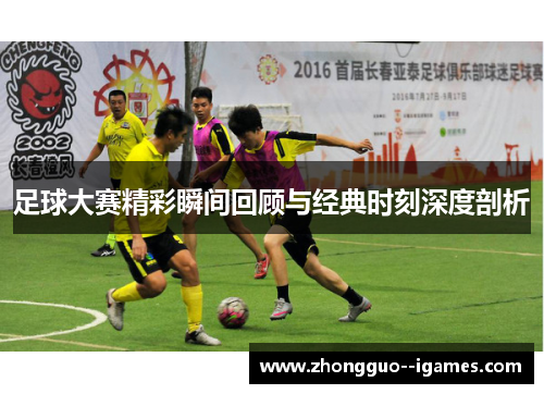足球大赛精彩瞬间回顾与经典时刻深度剖析