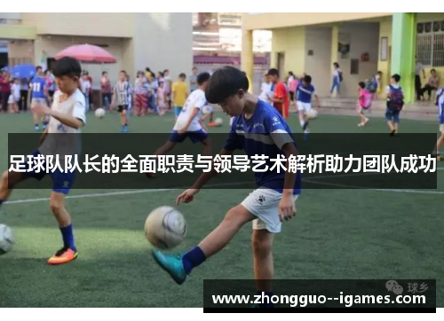 足球队队长的全面职责与领导艺术解析助力团队成功 足球队队长的全面职责与领导艺术解析助力团队成功