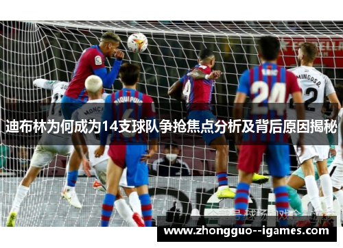 迪布林为何成为14支球队争抢焦点分析及背后原因揭秘 迪布林为何成为14支球队争抢焦点分析及背后原因揭秘