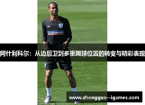 阿什利科尔:从边后卫到多重踢球位置的转变与精彩表现 阿什利科尔:从边后卫到多重踢球位置的转变与精彩表现