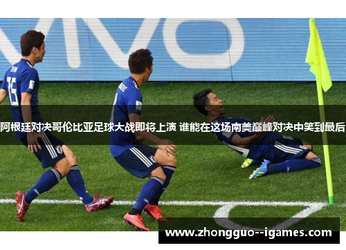 阿根廷对决哥伦比亚足球大战即将上演 谁能在这场南美巅峰对决中笑到最后