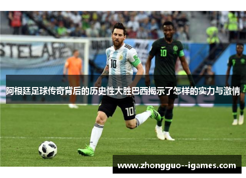 阿根廷足球传奇背后的历史性大胜巴西揭示了怎样的实力与激情 阿根廷足球传奇背后的历史性大胜巴西揭示了怎样的实力与激情