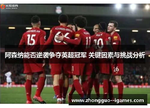 阿森纳能否逆袭争夺英超冠军 关键因素与挑战分析
