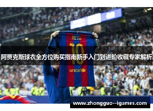 阿贾克斯球衣全方位购买指南新手入门到进阶收藏专家解析 阿贾克斯球衣全方位购买指南新手入门到进阶收藏专家解析