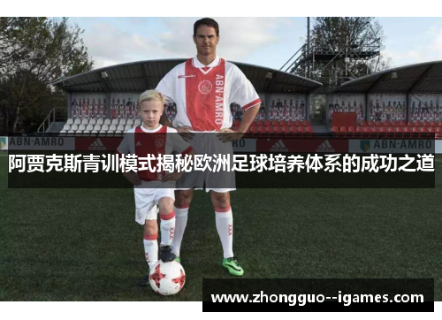 阿贾克斯青训模式揭秘欧洲足球培养体系的成功之道 阿贾克斯青训模式揭秘欧洲足球培养体系的成功之道