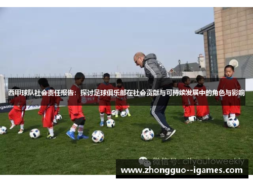 西甲球队社会责任报告:探讨足球俱乐部在社会贡献与可持续发展中的角色与影响 西甲球队社会责任报告:探讨足球俱乐部在社会贡献与可持续发展中的角色与影响