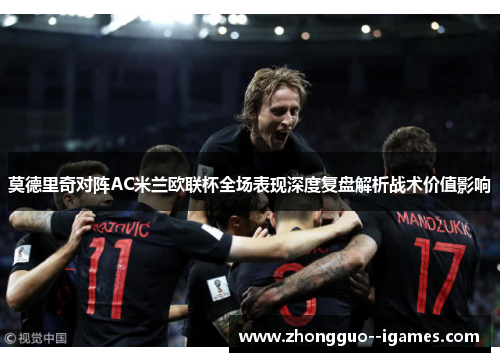 莫德里奇对阵AC米兰欧联杯全场表现深度复盘解析战术价值影响