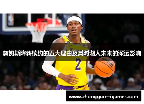 詹姆斯降薪续约的五大理由及其对湖人未来的深远影响 詹姆斯降薪续约的五大理由及其对湖人未来的深远影响