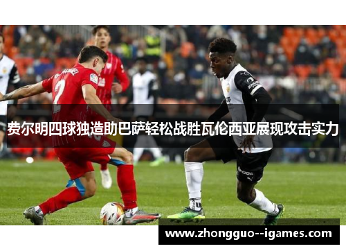 费尔明四球独造助巴萨轻松战胜瓦伦西亚展现攻击实力