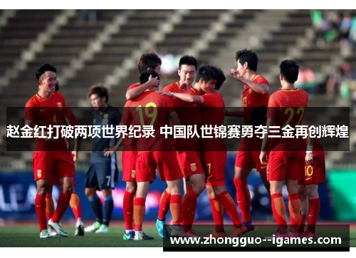 赵金红打破两项世界纪录 中国队世锦赛勇夺三金再创辉煌