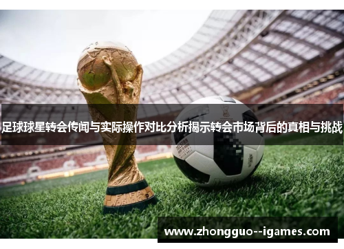 足球球星转会传闻与实际操作对比分析揭示转会市场背后的真相与挑战 足球球星转会传闻与实际操作对比分析揭示转会市场背后的真相与挑战