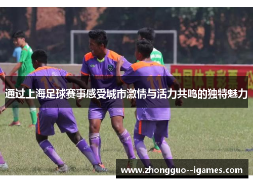 通过上海足球赛事感受城市激情与活力共鸣的独特魅力 通过上海足球赛事感受城市激情与活力共鸣的独特魅力