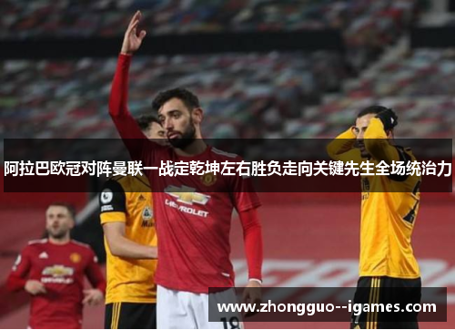 阿拉巴欧冠对阵曼联一战定乾坤左右胜负走向关键先生全场统治力 阿拉巴欧冠对阵曼联一战定乾坤左右胜负走向关键先生全场统治力