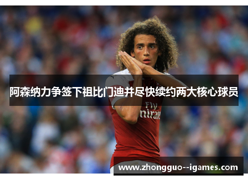 阿森纳力争签下祖比门迪并尽快续约两大核心球员 阿森纳力争签下祖比门迪并尽快续约两大核心球员