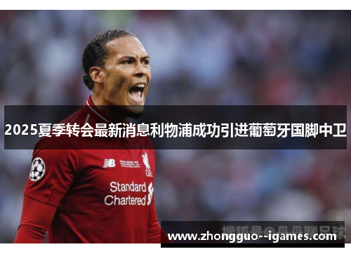 2025夏季转会最新消息利物浦成功引进葡萄牙国脚中卫 2025夏季转会最新消息利物浦成功引进葡萄牙国脚中卫