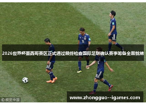 2026世界杯墨西哥赛区正式通过最终检查国际足联确认赛事筹备全面就绪