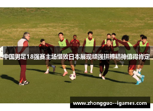 中国男足18强赛主场惜败日本展现顽强拼搏精神值得肯定 中国男足18强赛主场惜败日本展现顽强拼搏精神值得肯定
