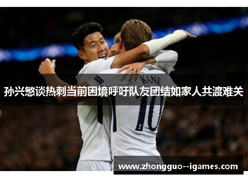 孙兴慜谈热刺当前困境呼吁队友团结如家人共渡难关