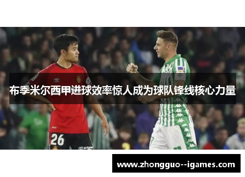 布季米尔西甲进球效率惊人成为球队锋线核心力量 布季米尔西甲进球效率惊人成为球队锋线核心力量
