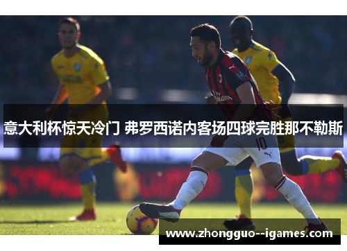 意大利杯惊天冷门 弗罗西诺内客场四球完胜那不勒斯