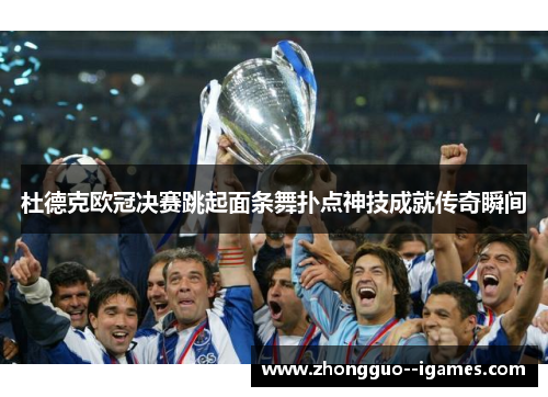 杜德克欧冠决赛跳起面条舞扑点神技成就传奇瞬间 杜德克欧冠决赛跳起面条舞扑点神技成就传奇瞬间