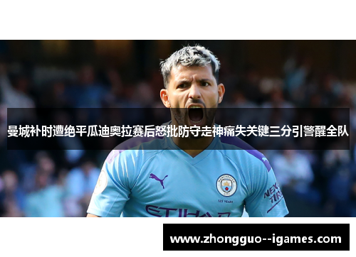 曼城补时遭绝平瓜迪奥拉赛后怒批防守走神痛失关键三分引警醒全队