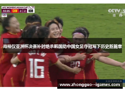 肖裕仪亚洲杯决赛补时绝杀韩国助中国女足夺冠写下历史新篇章 肖裕仪亚洲杯决赛补时绝杀韩国助中国女足夺冠写下历史新篇章