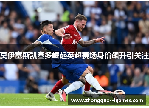 莫伊塞斯凯塞多崛起英超赛场身价飙升引关注