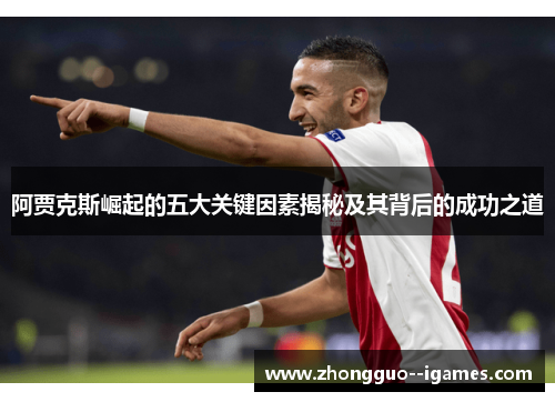 阿贾克斯崛起的五大关键因素揭秘及其背后的成功之道