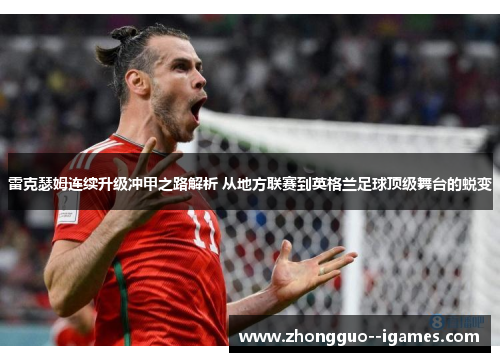 雷克瑟姆连续升级冲甲之路解析 从地方联赛到英格兰足球顶级舞台的蜕变