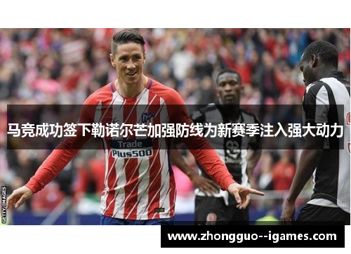 马竞成功签下勒诺尔芒加强防线为新赛季注入强大动力