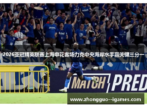 2026亚冠精英联赛上海申花客场力克中央海岸水手赢关键三分一