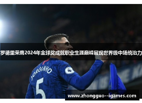 罗德里荣膺2024年金球奖成就职业生涯巅峰展现世界级中场统治力