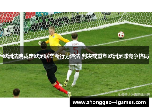 欧洲法院裁定欧足联垄断行为违法 判决或重塑欧洲足球竞争格局